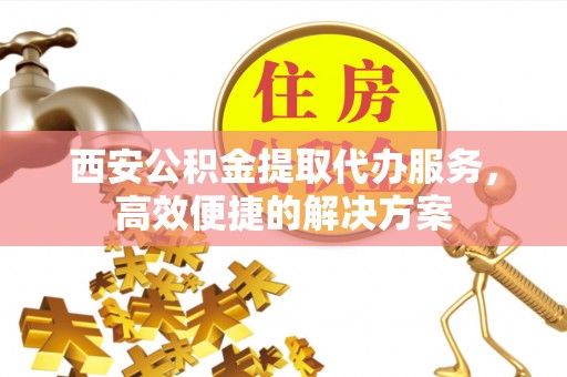 溪口西安公积金提取代办服务，高效便捷的解决方案