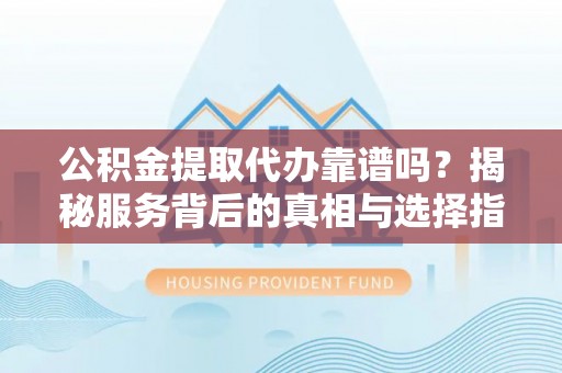 溪口公积金提取代办靠谱吗？揭秘服务背后的真相与选择指南