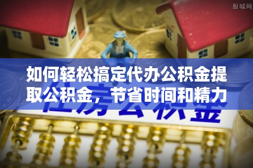 溪口如何轻松搞定代办公积金提取公积金，节省时间和精力的秘密武器