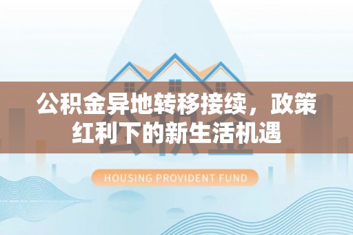 溪口公积金异地转移接续，政策红利下的新生活机遇