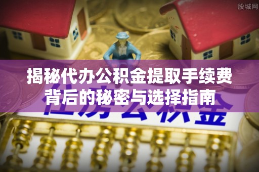 溪口揭秘代办公积金提取手续费背后的秘密与选择指南