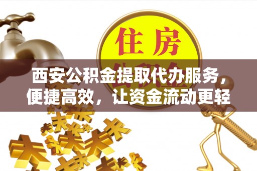 溪口西安公积金提取代办服务，便捷高效，让资金流动更轻松