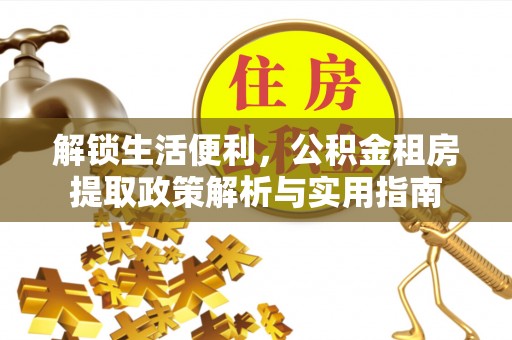 溪口解锁生活便利，公积金租房提取政策解析与实用指南
