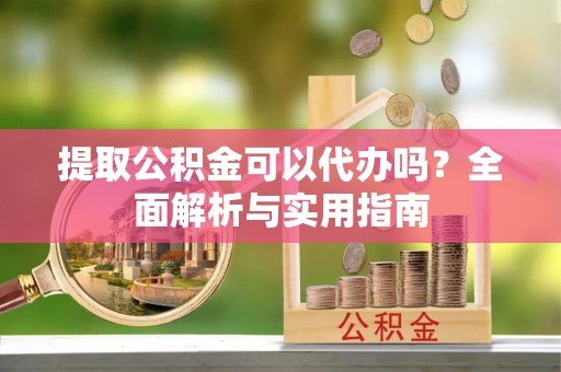 溪口提取公积金可以代办吗？全面解析与实用指南