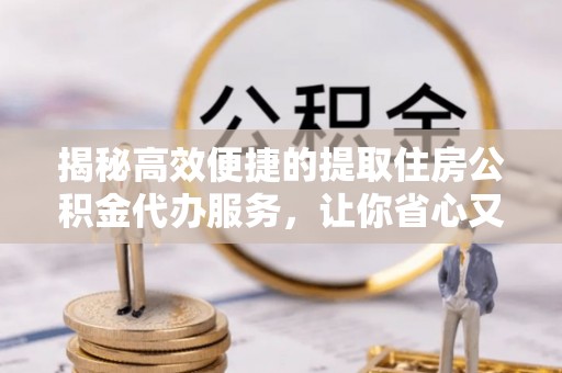 溪口揭秘高效便捷的提取住房公积金代办服务，让你省心又省力