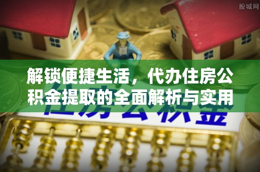 溪口解锁便捷生活，代办住房公积金提取的全面解析与实用指南