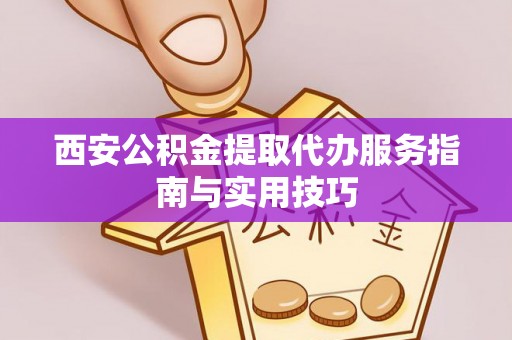 溪口西安公积金提取代办服务指南与实用技巧