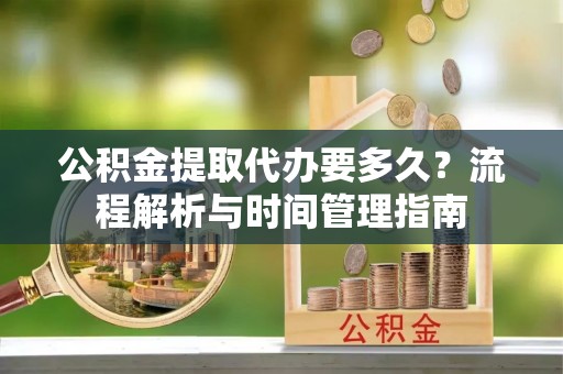 溪口公积金提取代办要多久？流程解析与时间管理指南