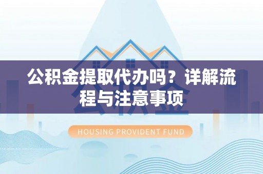 溪口公积金提取代办吗？详解流程与注意事项