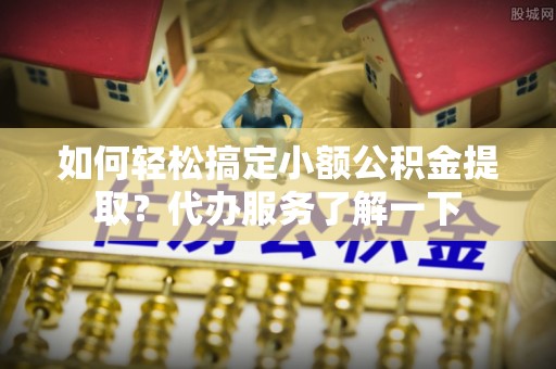 溪口如何轻松搞定小额公积金提取？代办服务了解一下