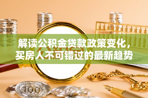 溪口解读公积金贷款政策变化，买房人不可错过的最新趋势