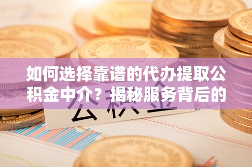 溪口如何选择靠谱的代办提取公积金中介？揭秘服务背后的真相