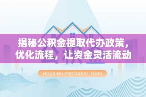 溪口揭秘公积金提取代办政策，优化流程，让资金灵活流动