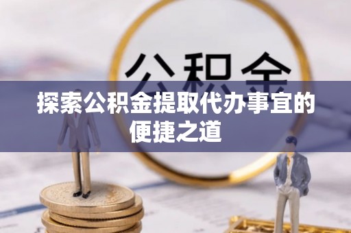 溪口探索公积金提取代办事宜的便捷之道