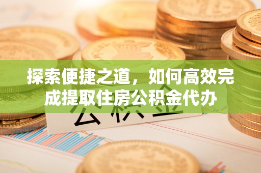 溪口探索便捷之道，如何高效完成提取住房公积金代办