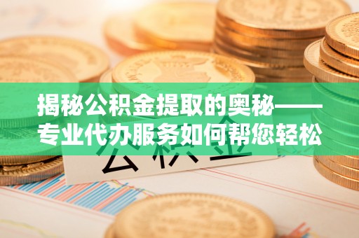 溪口揭秘公积金提取的奥秘——专业代办服务如何帮您轻松搞定