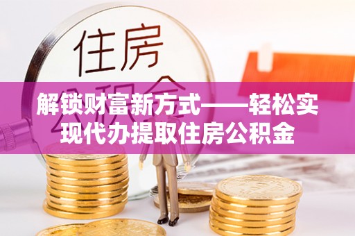 溪口解锁财富新方式——轻松实现代办提取住房公积金