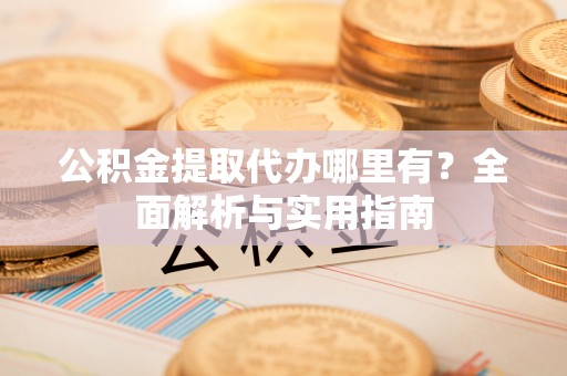 溪口公积金提取代办哪里有？全面解析与实用指南