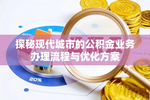溪口探秘现代城市的公积金业务办理流程与优化方案
