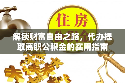 溪口解锁财富自由之路，代办提取离职公积金的实用指南