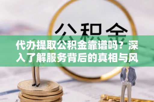 溪口代办提取公积金靠谱吗？深入了解服务背后的真相与风险