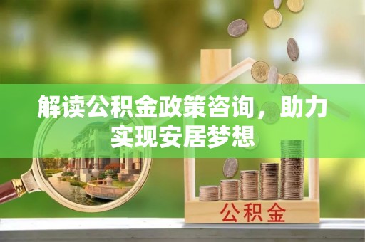 溪口解读公积金政策咨询，助力实现安居梦想