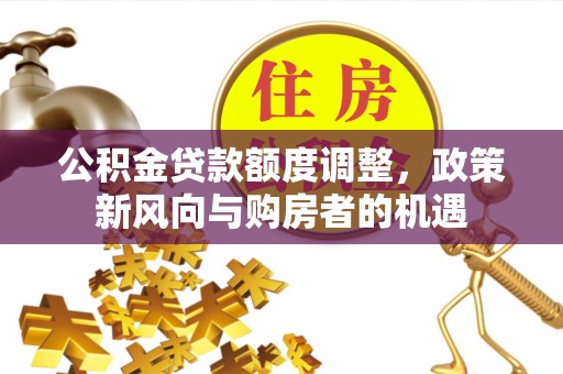 溪口公积金贷款额度调整，政策新风向与购房者的机遇