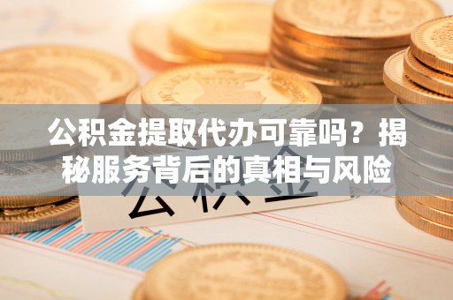 溪口公积金提取代办可靠吗？揭秘服务背后的真相与风险