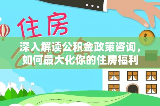 溪口深入解读公积金政策咨询，如何最大化你的住房福利