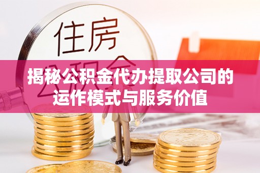 溪口揭秘公积金代办提取公司的运作模式与服务价值