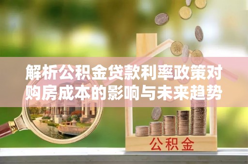 溪口解析公积金贷款利率政策对购房成本的影响与未来趋势