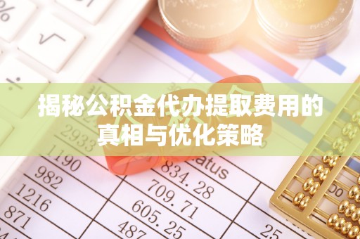 溪口揭秘公积金代办提取费用的真相与优化策略