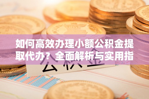 溪口如何高效办理小额公积金提取代办？全面解析与实用指南