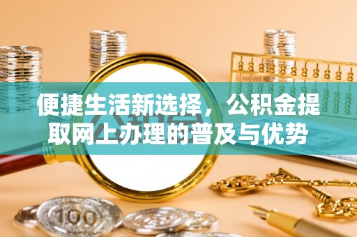 溪口便捷生活新选择，公积金提取网上办理的普及与优势