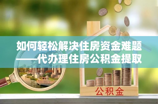 溪口如何轻松解决住房资金难题——代办理住房公积金提取服务详解