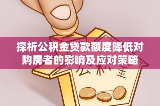 溪口探析公积金贷款额度降低对购房者的影响及应对策略