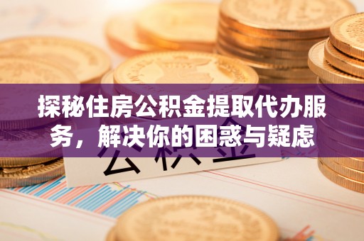 溪口探秘住房公积金提取代办服务，解决你的困惑与疑虑