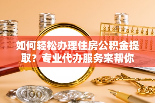 溪口如何轻松办理住房公积金提取？专业代办服务来帮你