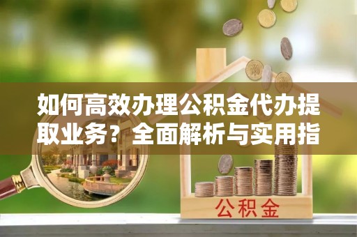 溪口如何高效办理公积金代办提取业务？全面解析与实用指南