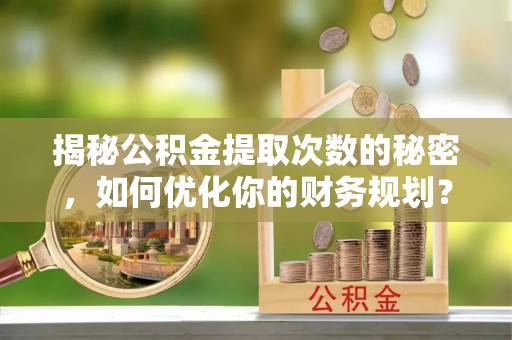 溪口揭秘公积金提取次数的秘密，如何优化你的财务规划？