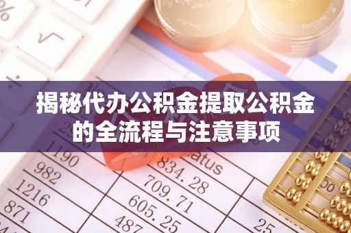 溪口揭秘代办公积金提取公积金的全流程与注意事项