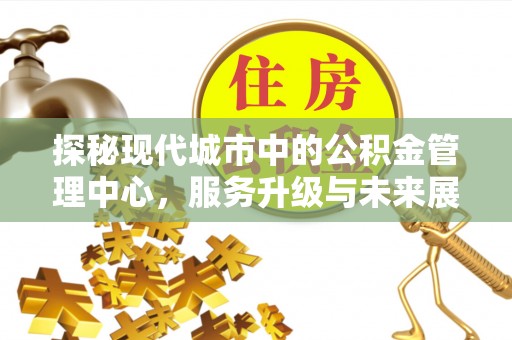 溪口探秘现代城市中的公积金管理中心，服务升级与未来展望