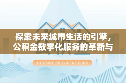 溪口探索未来城市生活的引擎，公积金数字化服务的革新与实践