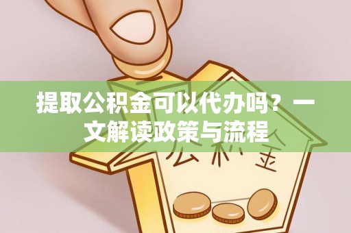 溪口提取公积金可以代办吗？一文解读政策与流程