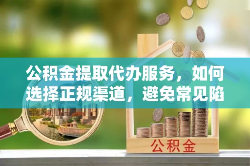 溪口公积金提取代办服务，如何选择正规渠道，避免常见陷阱