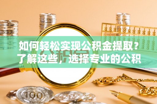 溪口如何轻松实现公积金提取？了解这些，选择专业的公积金提取代办服务
