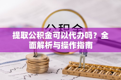 溪口提取公积金可以代办吗？全面解析与操作指南