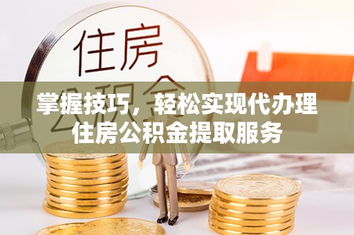 溪口掌握技巧，轻松实现代办理住房公积金提取服务
