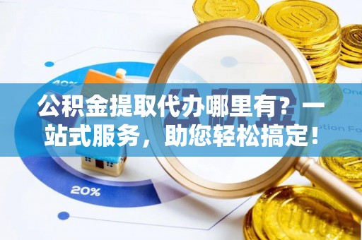 溪口公积金提取代办哪里有？一站式服务，助您轻松搞定！