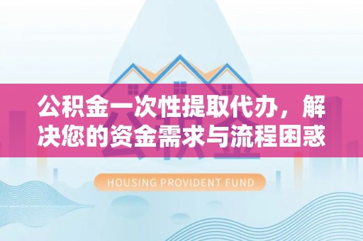 溪口公积金一次性提取代办，解决您的资金需求与流程困惑